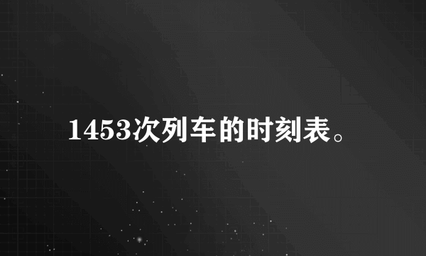 1453次列车的时刻表。