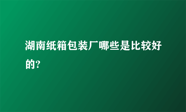 湖南纸箱包装厂哪些是比较好的?