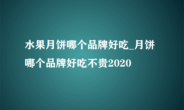 水果月饼哪个品牌好吃_月饼哪个品牌好吃不贵2020