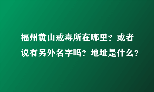 福州黄山戒毒所在哪里？或者说有另外名字吗？地址是什么？