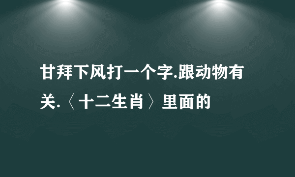 甘拜下风打一个字.跟动物有关.〈十二生肖〉里面的