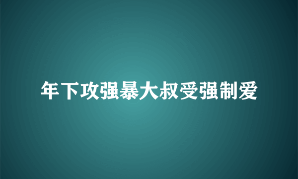 年下攻强暴大叔受强制爱