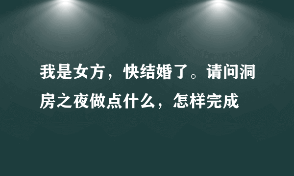 我是女方，快结婚了。请问洞房之夜做点什么，怎样完成