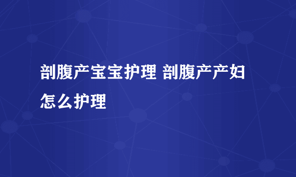 剖腹产宝宝护理 剖腹产产妇怎么护理