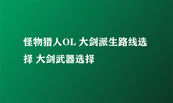 怪物猎人OL 大剑派生路线选择 大剑武器选择