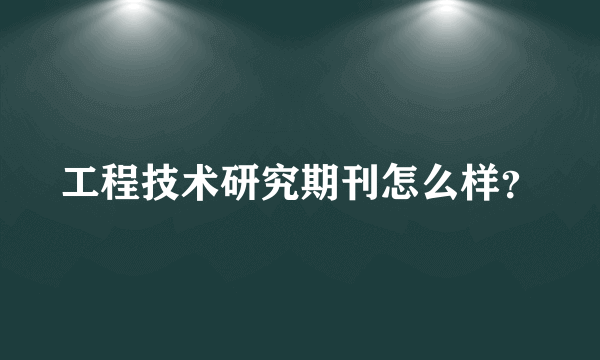 工程技术研究期刊怎么样？