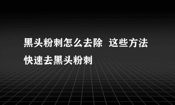 黑头粉刺怎么去除  这些方法快速去黑头粉刺