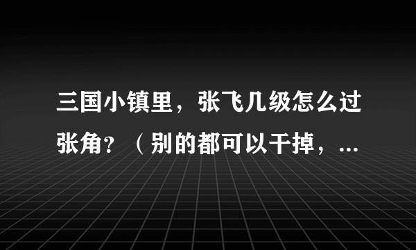 三国小镇里，张飞几级怎么过张角？（别的都可以干掉，唯独张角打不过）？