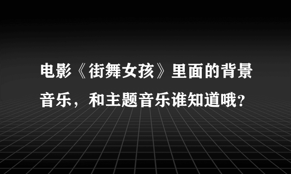 电影《街舞女孩》里面的背景音乐，和主题音乐谁知道哦？