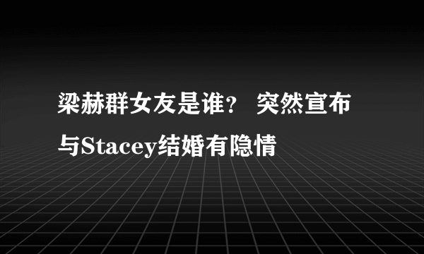 梁赫群女友是谁？ 突然宣布与Stacey结婚有隐情