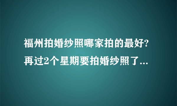 福州拍婚纱照哪家拍的最好?再过2个星期要拍婚纱照了，有点急呀...