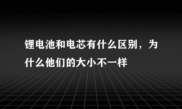 锂电池和电芯有什么区别，为什么他们的大小不一样