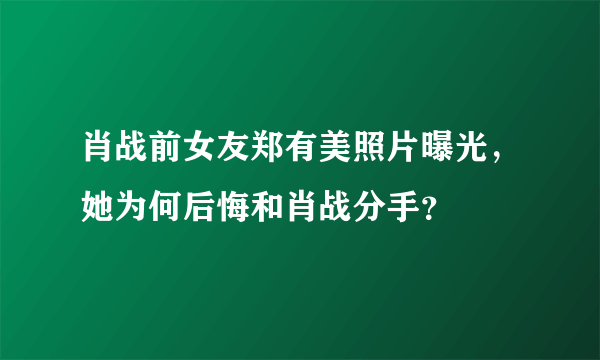 肖战前女友郑有美照片曝光，她为何后悔和肖战分手？