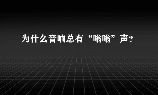 为什么音响总有“嗡嗡”声？