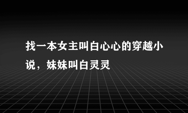 找一本女主叫白心心的穿越小说，妹妹叫白灵灵