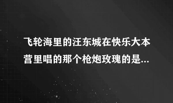 飞轮海里的汪东城在快乐大本营里唱的那个枪炮玫瑰的是什么歌?