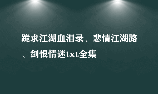 跪求江湖血泪录、悲情江湖路、剑恨情迷txt全集