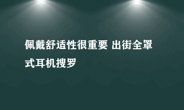 佩戴舒适性很重要 出街全罩式耳机搜罗