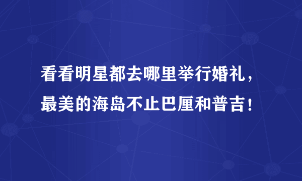 看看明星都去哪里举行婚礼，最美的海岛不止巴厘和普吉！