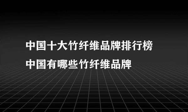 中国十大竹纤维品牌排行榜 中国有哪些竹纤维品牌