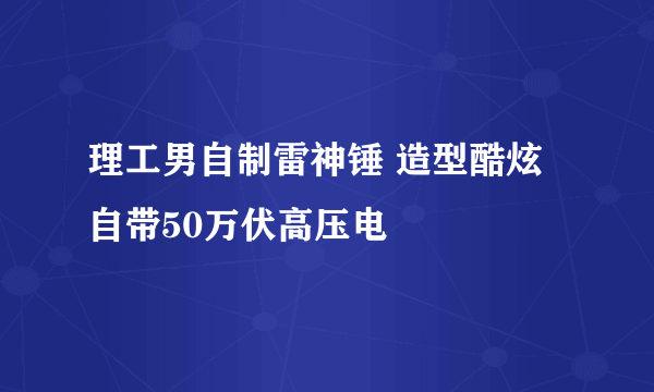 理工男自制雷神锤 造型酷炫自带50万伏高压电