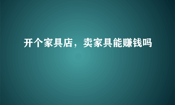 开个家具店，卖家具能赚钱吗