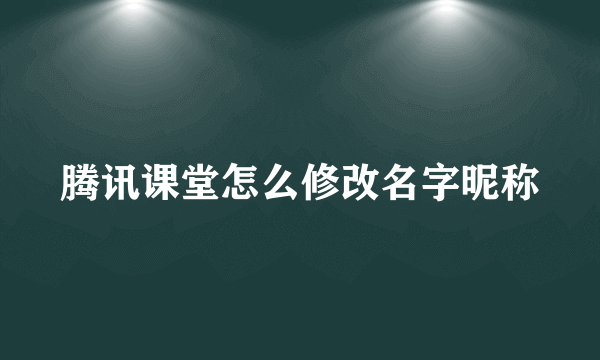 腾讯课堂怎么修改名字昵称