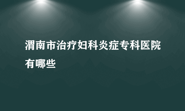 渭南市治疗妇科炎症专科医院有哪些