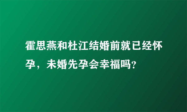 霍思燕和杜江结婚前就已经怀孕，未婚先孕会幸福吗？