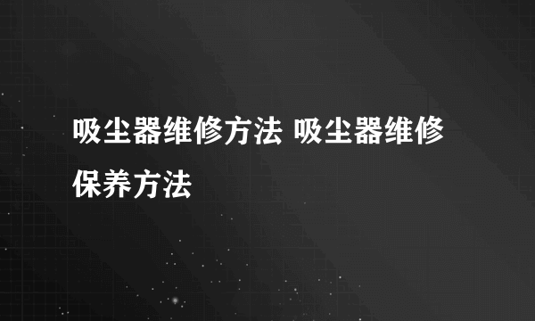 吸尘器维修方法 吸尘器维修保养方法