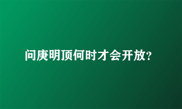 问庚明顶何时才会开放？