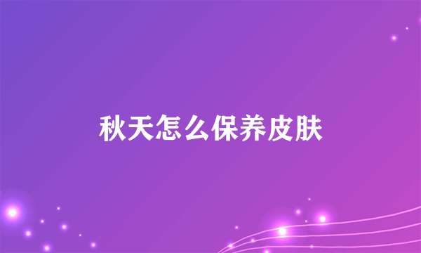 秋天怎么保养皮肤