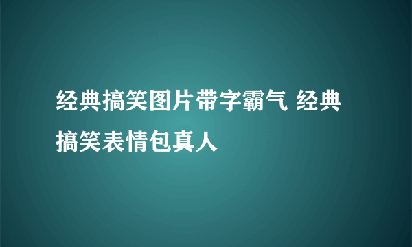 经典搞笑图片带字霸气 经典搞笑表情包真人