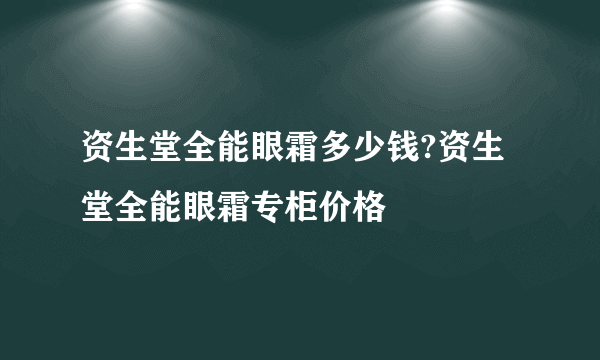 资生堂全能眼霜多少钱?资生堂全能眼霜专柜价格