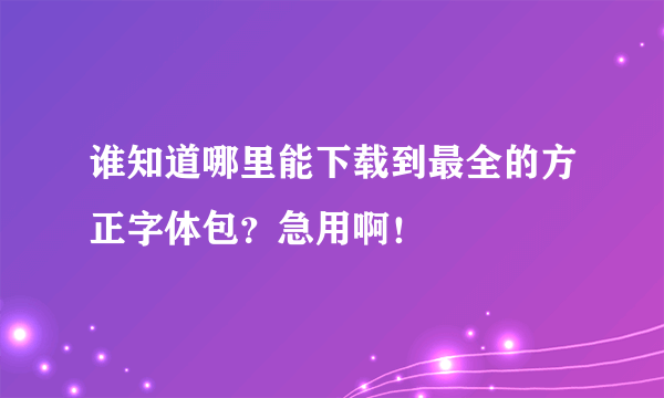 谁知道哪里能下载到最全的方正字体包？急用啊！