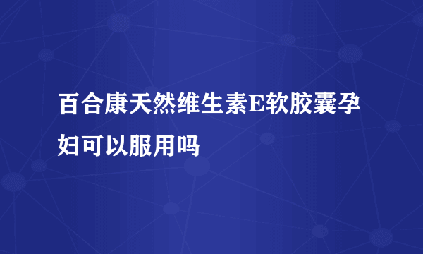 百合康天然维生素E软胶囊孕妇可以服用吗