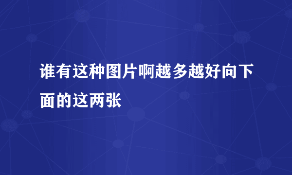 谁有这种图片啊越多越好向下面的这两张