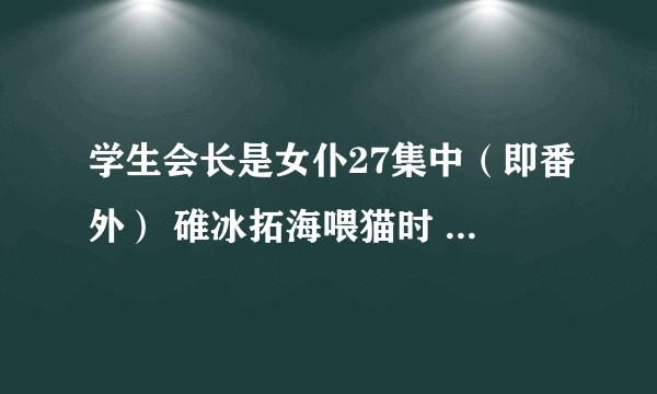 学生会长是女仆27集中（即番外） 碓冰拓海喂猫时 一首轻快活泼的插曲 亲们谁知道名字？谢谢！！！