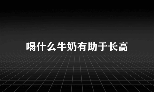 喝什么牛奶有助于长高