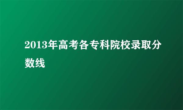 2013年高考各专科院校录取分数线