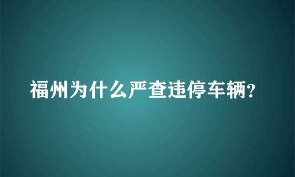 福州为什么严查违停车辆？