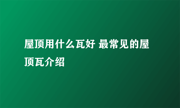 屋顶用什么瓦好 最常见的屋顶瓦介绍