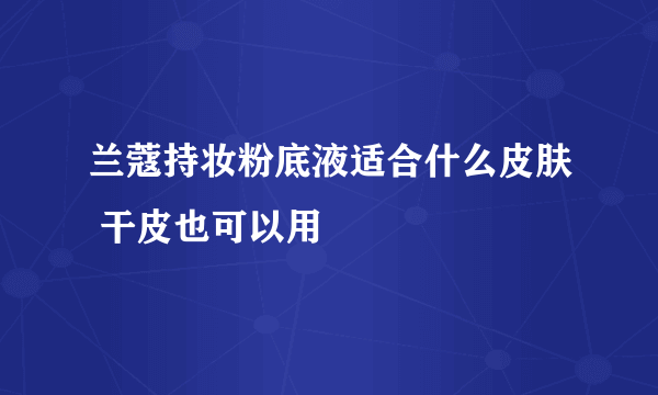 兰蔻持妆粉底液适合什么皮肤 干皮也可以用