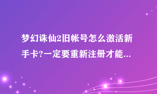 梦幻诛仙2旧帐号怎么激活新手卡?一定要重新注册才能拿吗?!``