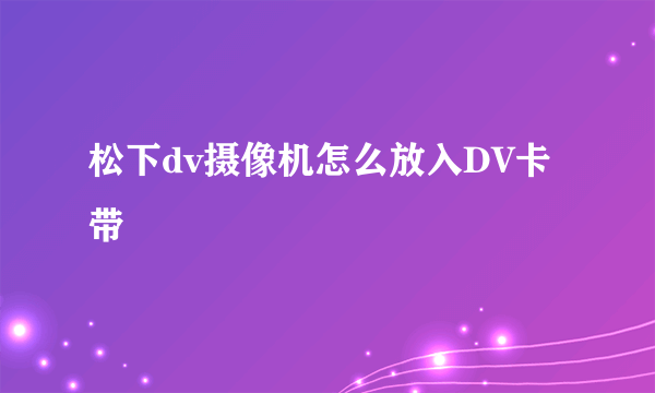 松下dv摄像机怎么放入DV卡带