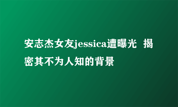 安志杰女友jessica遭曝光  揭密其不为人知的背景