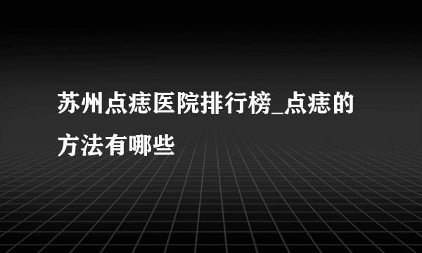 苏州点痣医院排行榜_点痣的方法有哪些