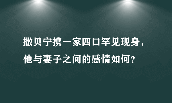 撒贝宁携一家四口罕见现身，他与妻子之间的感情如何？