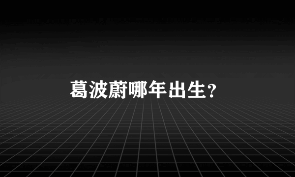 葛波蔚哪年出生？