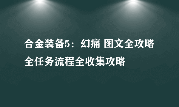 合金装备5：幻痛 图文全攻略 全任务流程全收集攻略